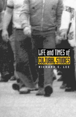 Life and Times of Cultural Studies: The Politics and Transformation of the Structures of Knowledge by Richard E. Lee