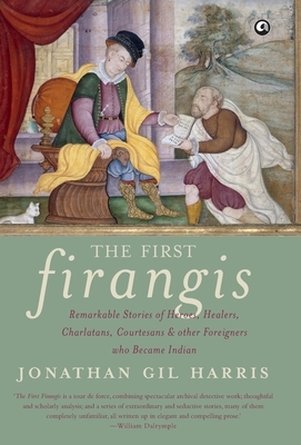 The First Firangis: Remarkable Stories of Heroes, Healers, Charlatans, Courtesans & other Foreigners who Became Indian by Jonathan Gil Harris