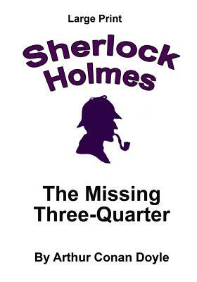 The Missing Three-Quarter: Sherlock Holmes in Large Print by Arthur Conan Doyle