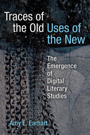 Traces of the Old, Uses of the New: The Emergence of Digital Literary Studies by Amy E. Earhart