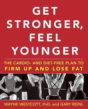 Get Stronger, Feel Younger: The Cardio and Diet-Free Plan to Firm Up and Lose Fat by Wayne L. Westcott, Wayne L. Westcott, Gary Reinl