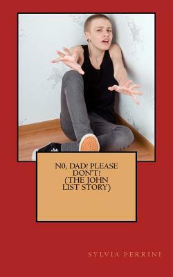 N0, Dad! Please, Don't! (THE JOHN LIST STORY) by Sylvia Perrini