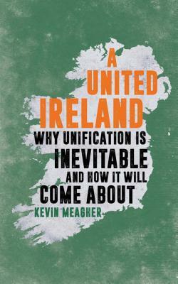 A United Ireland: Why Unification in Inevitable and How It Will Come about by Kevin Meagher