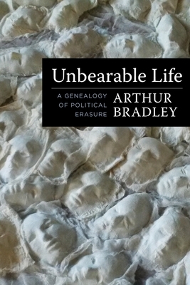 Unbearable Life: A Genealogy of Political Erasure by Arthur Bradley