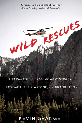 Wild Rescues: A Paramedic's Extreme Adventures in Yosemite, Yellowstone, and Grand Teton by Kevin Grange