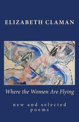 Where the Women Are Flying: new and selected poems by Elizabeth Claman