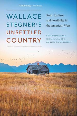 Wallace Stegner's Unsettled Country: Ruin, Realism, and Possibility in the American West by Leisl Carr Childers, Mark Fiege, Michael J. Lansing