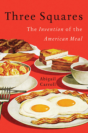 Three Squares: The Invention of the American Meal by Abigail Carroll