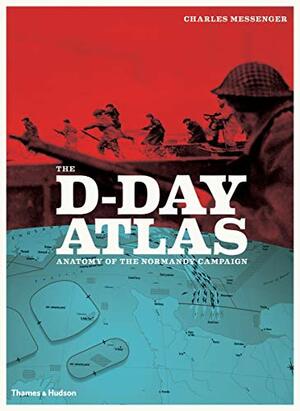 The D-Day Atlas: Anatomy of the Normandy Campaign by Charles Messenger