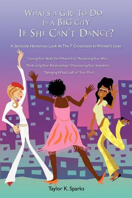 What's a Girl to Do in a Big City If She Can't Dance?: A Seriously Humorous Look at the 7 Crossroads in Women's Lives by Taylor K. Sparks