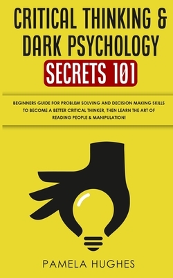 Critical Thinking & Dark Psychology Secrets 101: Beginners Guide for Problem Solving and Decision Making skills to become a better Critical Thinker, t by Pamela Hughes