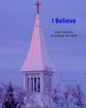 I Believe: Early Churches in Alaska & the Yukon by Karen Simon