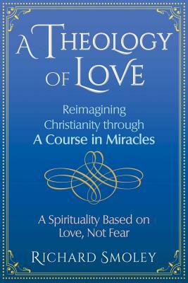 A Theology of Love: Reimagining Christianity Through a Course in Miracles by Richard Smoley