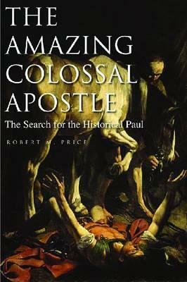The Amazing Colossal Apostle: The Search for the Historical Paul by Robert M. Price