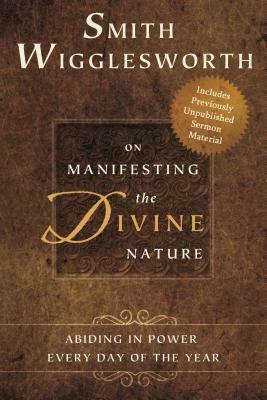 Smith Wigglesworth on Manifesting the Divine Nature: Abiding in Power Every Day of the Year by Smith Wigglesworth