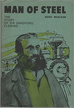 Man of Steel: The Story of Sir Sandford Fleming by Hugh MacLean