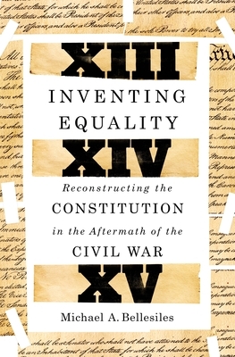 Inventing Equality: Reconstructing the Constitution in the Aftermath of the Civil War by Michael A. Bellesiles