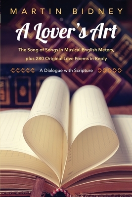 A Lover's Art: The Song of Songs in Musical English Meters, plus 280 Original Love Poems in Reply--A Dialogue with Scripture by Martin Bidney