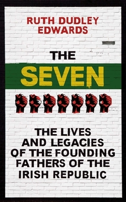 The Seven: The Lives and Legacies of the Founding Fathers of the Irish Republic by Ruth Dudley Edwards