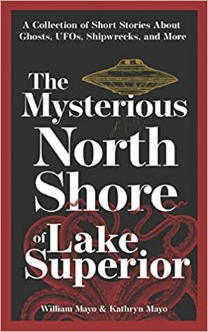 The Mysterious North Shore of Lake Superior: A Collection of Short Stories about Ghosts, UFOs, Shipwrecks, and More by Kate Barthel, William Mayo
