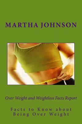 Over Weight and Weightloss Facts Report: Facts to Know about Being Over Weight by Martha Johnson