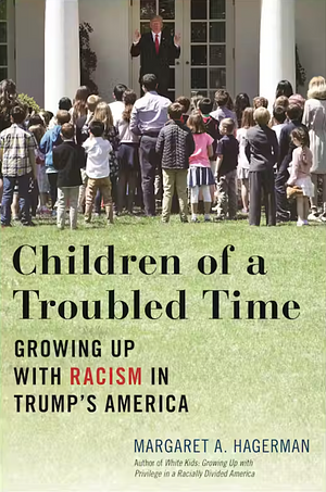 Children of a Troubled Time: Growing Up with Racism in Trump's America by Margaret A. Hagerman