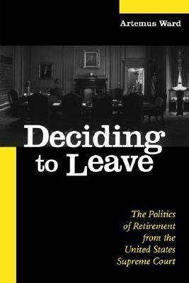 Deciding to Leave: The Politics of Retirement from the United States Supreme Court by Artemus Ward