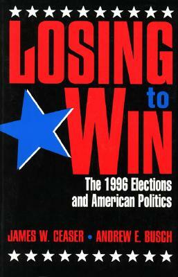 Losing to Win: The 1996 Elections and American Politics by Andrew Busch, James W. Ceaser