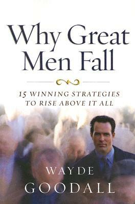 Why Great Men Fall: 15 Winning Strategies to Rise Above It All by Wayde Goodall