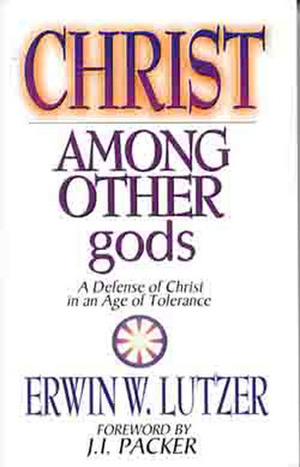 Christ Among Other gods: A Defense of Christ in an Age of Tolerance by Erwin W. Lutzer, J.I. Packer
