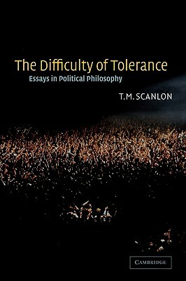 The Difficulty of Tolerance: Essays in Political Philosophy by T. M. Scanlon, Thomas Scanlon
