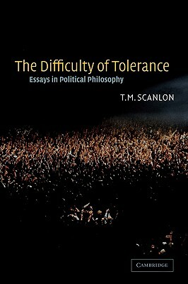 The Difficulty of Tolerance: Essays in Political Philosophy by T. M. Scanlon, Thomas Scanlon