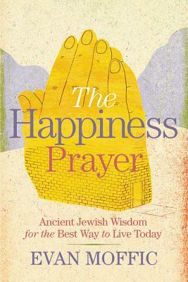 The Happiness Prayer: Ancient Jewish Wisdom for the Best Way to Live Today by Evan Moffic