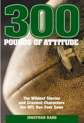 300 Pounds of Attitude: The Wildest Stories and Craziest Characters the NFL Has Ever Seen by Jonathan Rand