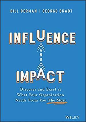 Influence and Impact: Discover and Excel at What Your Organization Needs From You The Most by Bill Berman, George B. Bradt