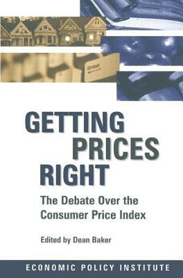 Getting Prices Right: Debate Over the Consumer Price Index: Debate Over the Consumer Price Index by Dean Baker