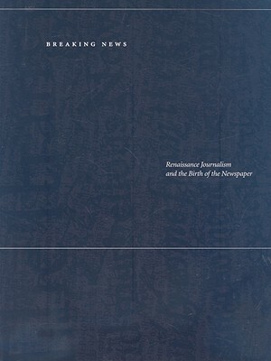 Breaking News: Renaissance Journalism and the Birth of the Newspaper by Chris R. Kyle, Jason Peacey