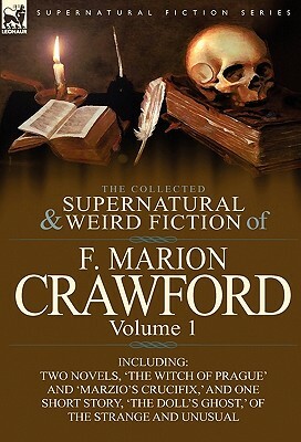 The Collected Supernatural and Weird Fiction of F. Marion Crawford: Volume 1-Including Two Novels, 'The Witch of Prague' and 'Marzio's Crucifix, ' and by F. Marion Crawford