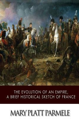 The Evolution of an Empire, A Brief Historical Sketch of France by Mary Platt Parmele