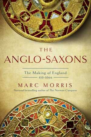 The Anglo-Saxons: The Making of England: 410-1066 by Marc Morris