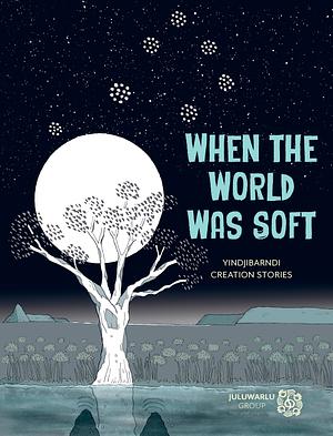 When the World Was Soft: Yindjibarndi Creation Stories by Juluwarlu Group Aboriginal Corporation