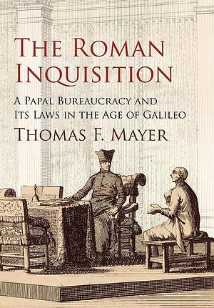 The Roman Inquisition: A Papal Bureaucracy and Its Laws in the Age of Galileo by Thomas F. Mayer