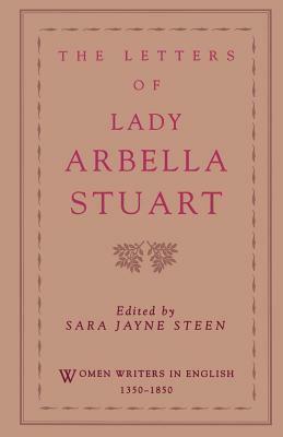 Letters of Lady Arbella Stuart, The. Women Writers in English 1350-1850. by Sara Jayne Steen
