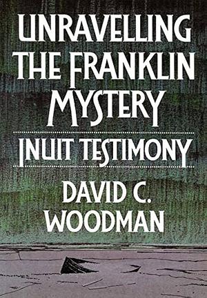 Unravelling the Franklin Mystery, First Edition: Inuit Testimony by David C. Woodman