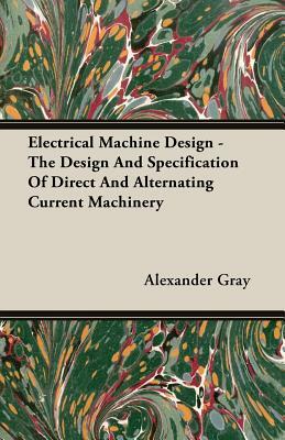 Electrical Machine Design - The Design and Specification of Direct and Alternating Current Machinery by Alexander Gray