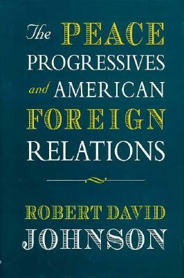 The Peace Progressives and American Foreign Relations by Robert David Johnson