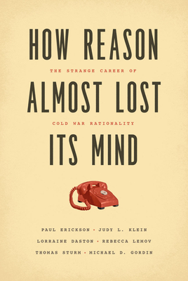 How Reason Almost Lost Its Mind: The Strange Career of Cold War Rationality by Lorraine Daston, Paul Erickson, Judy L. Klein