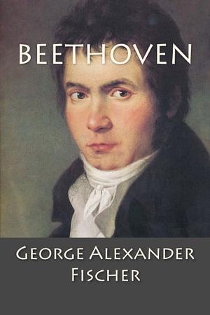 Beethoven: A Character Study Together with Wagner's Indebtedness to Beethoven by George Fischer