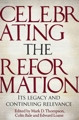 Celebrating the Reformation: Its Legacy And Continuing Relevance by Edward Loane, Colin Bale, Mark D. Thompson