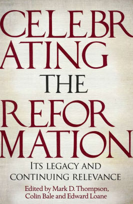 Celebrating the Reformation: Its Legacy And Continuing Relevance by Mark D. Thompson, Edward Loane, Colin Bale